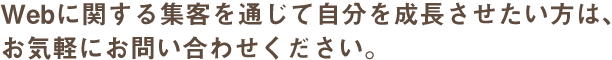 Webに関する集客を通じて自分を成長させたい方は、お気軽にお問い合わせください。